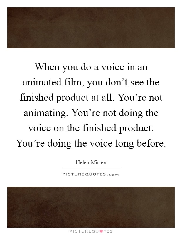 When you do a voice in an animated film, you don't see the finished product at all. You're not animating. You're not doing the voice on the finished product. You're doing the voice long before. Picture Quote #1