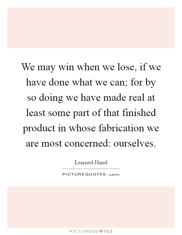 We may win when we lose, if we have done what we can; for by so doing we have made real at least some part of that finished product in whose fabrication we are most concerned: ourselves. Picture Quote #1