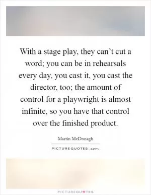 With a stage play, they can’t cut a word; you can be in rehearsals every day, you cast it, you cast the director, too; the amount of control for a playwright is almost infinite, so you have that control over the finished product Picture Quote #1