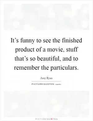 It’s funny to see the finished product of a movie, stuff that’s so beautiful, and to remember the particulars Picture Quote #1
