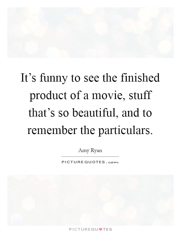 It's funny to see the finished product of a movie, stuff that's so beautiful, and to remember the particulars. Picture Quote #1