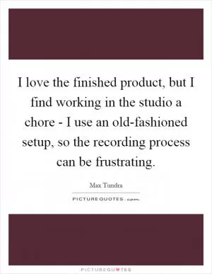 I love the finished product, but I find working in the studio a chore - I use an old-fashioned setup, so the recording process can be frustrating Picture Quote #1