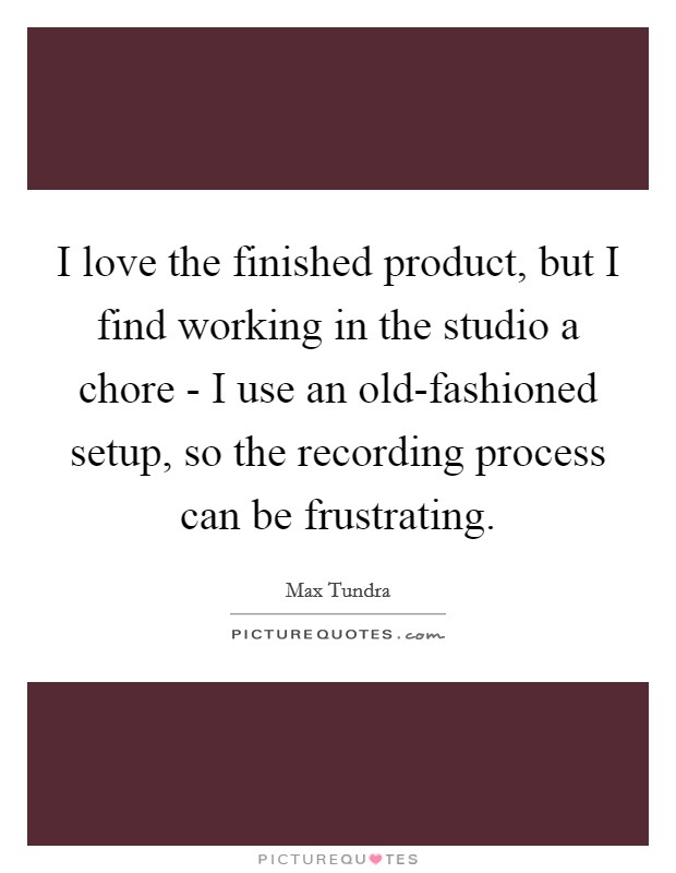 I love the finished product, but I find working in the studio a chore - I use an old-fashioned setup, so the recording process can be frustrating. Picture Quote #1