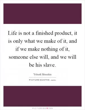 Life is not a finished product, it is only what we make of it, and if we make nothing of it, someone else will, and we will be his slave Picture Quote #1
