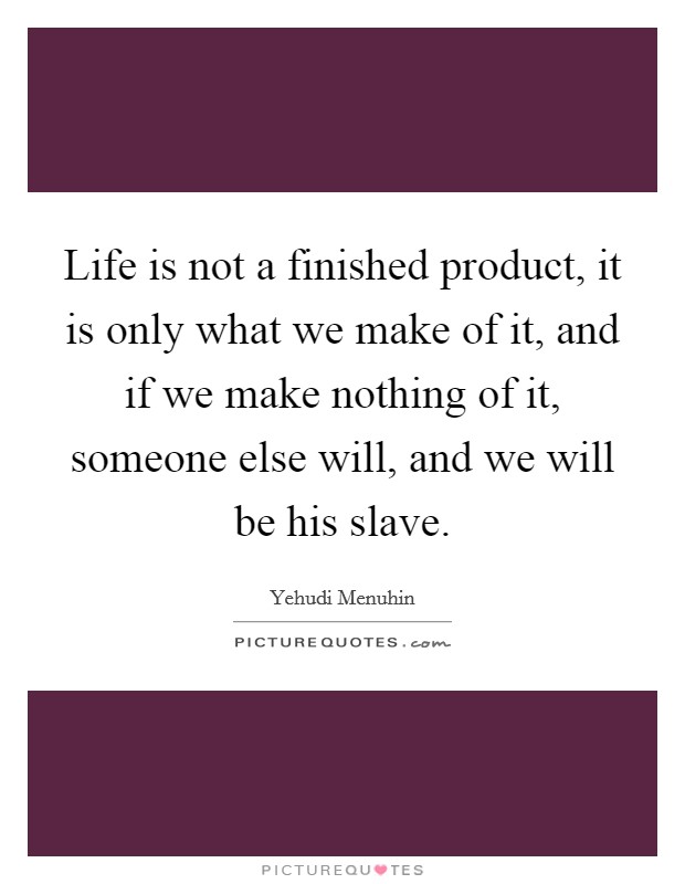 Life is not a finished product, it is only what we make of it, and if we make nothing of it, someone else will, and we will be his slave. Picture Quote #1