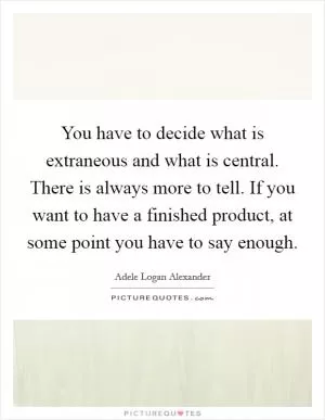 You have to decide what is extraneous and what is central. There is always more to tell. If you want to have a finished product, at some point you have to say enough Picture Quote #1