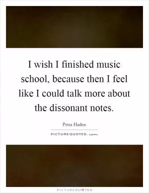 I wish I finished music school, because then I feel like I could talk more about the dissonant notes Picture Quote #1