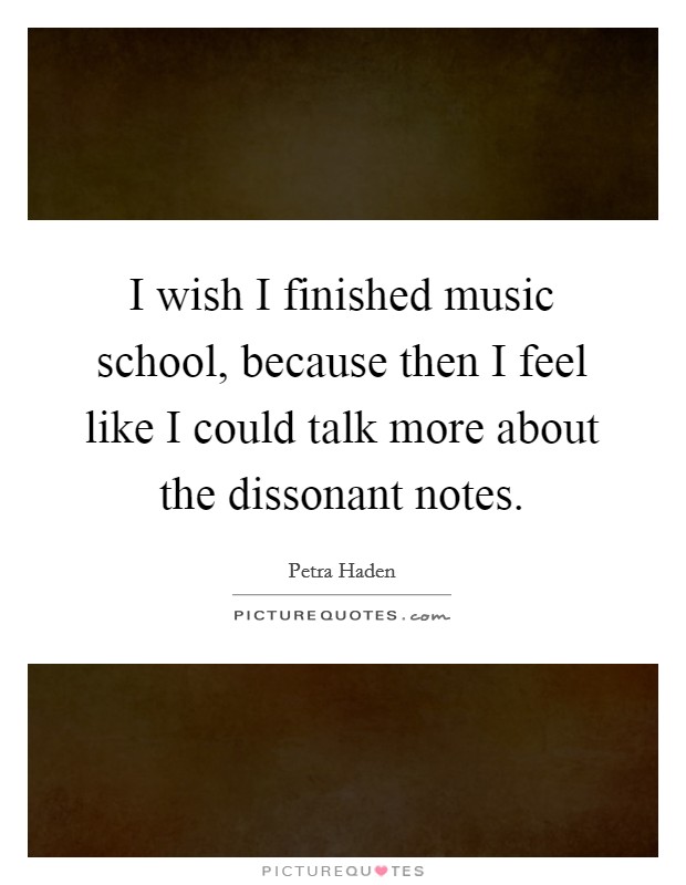 I wish I finished music school, because then I feel like I could talk more about the dissonant notes. Picture Quote #1