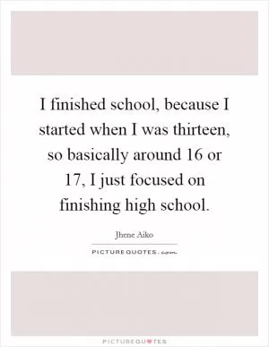 I finished school, because I started when I was thirteen, so basically around 16 or 17, I just focused on finishing high school Picture Quote #1