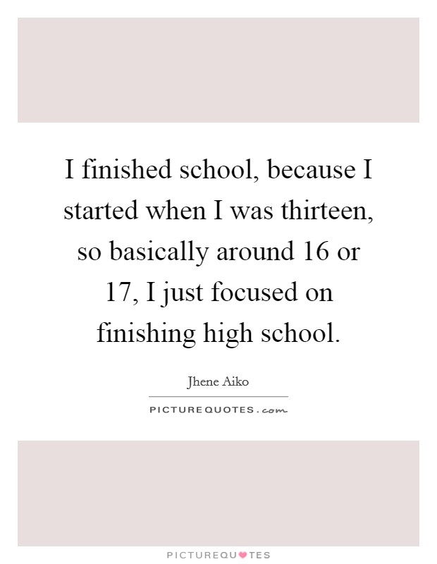 I finished school, because I started when I was thirteen, so basically around 16 or 17, I just focused on finishing high school. Picture Quote #1