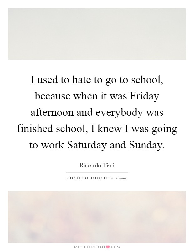 I used to hate to go to school, because when it was Friday afternoon and everybody was finished school, I knew I was going to work Saturday and Sunday. Picture Quote #1