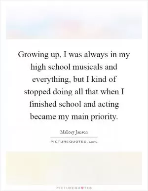 Growing up, I was always in my high school musicals and everything, but I kind of stopped doing all that when I finished school and acting became my main priority Picture Quote #1