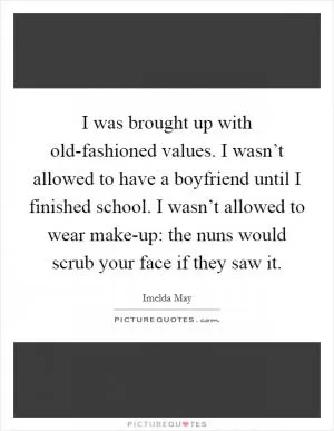 I was brought up with old-fashioned values. I wasn’t allowed to have a boyfriend until I finished school. I wasn’t allowed to wear make-up: the nuns would scrub your face if they saw it Picture Quote #1