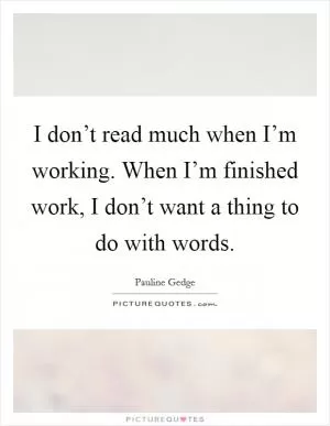 I don’t read much when I’m working. When I’m finished work, I don’t want a thing to do with words Picture Quote #1