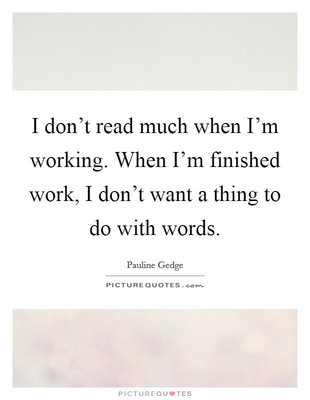 I don't read much when I'm working. When I'm finished work, I don't want a thing to do with words. Picture Quote #1