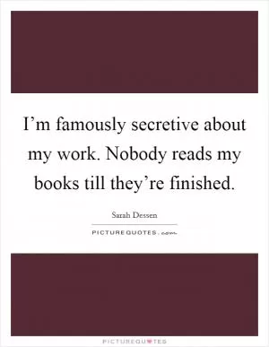 I’m famously secretive about my work. Nobody reads my books till they’re finished Picture Quote #1