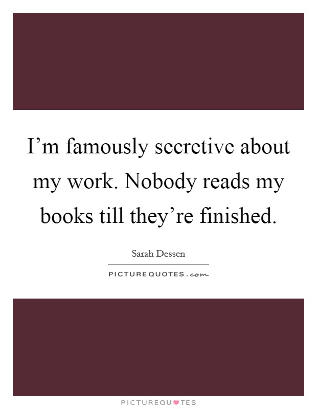 I'm famously secretive about my work. Nobody reads my books till they're finished. Picture Quote #1