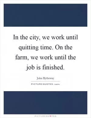 In the city, we work until quitting time. On the farm, we work until the job is finished Picture Quote #1