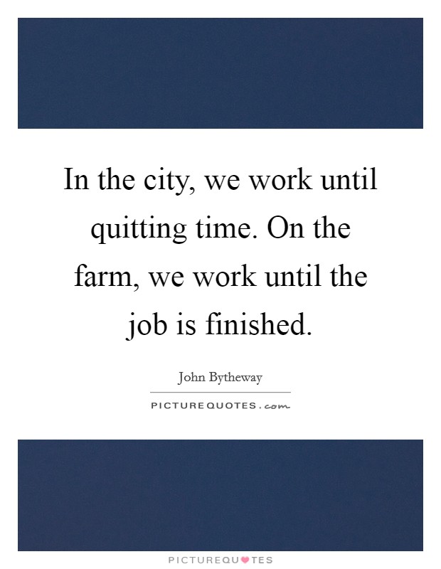 In the city, we work until quitting time. On the farm, we work until the job is finished. Picture Quote #1