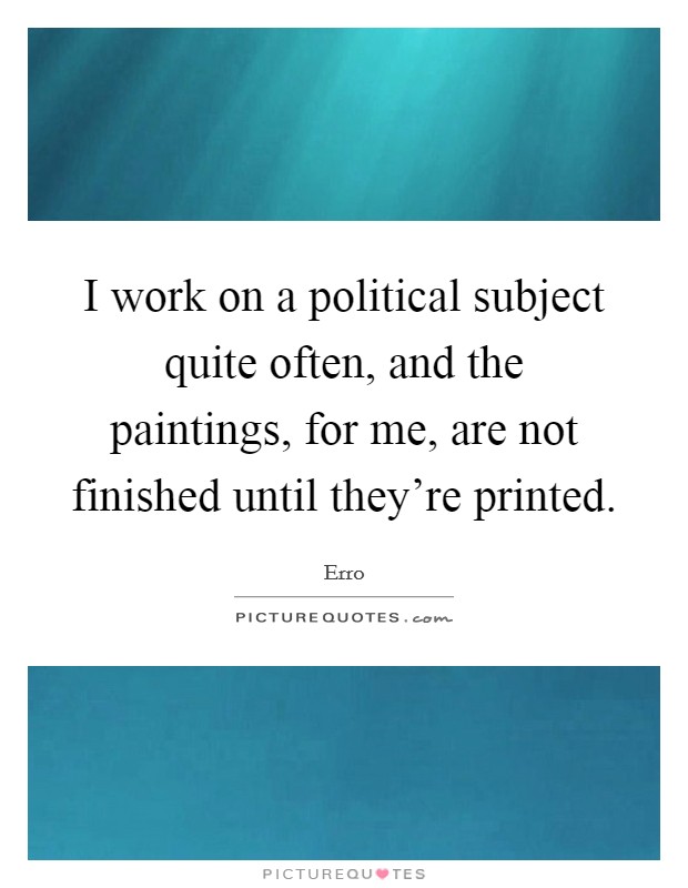 I work on a political subject quite often, and the paintings, for me, are not finished until they're printed. Picture Quote #1