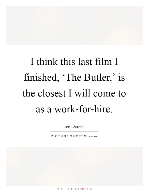 I think this last film I finished, ‘The Butler,' is the closest I will come to as a work-for-hire. Picture Quote #1