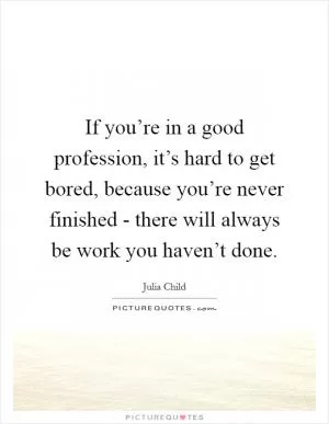 If you’re in a good profession, it’s hard to get bored, because you’re never finished - there will always be work you haven’t done Picture Quote #1