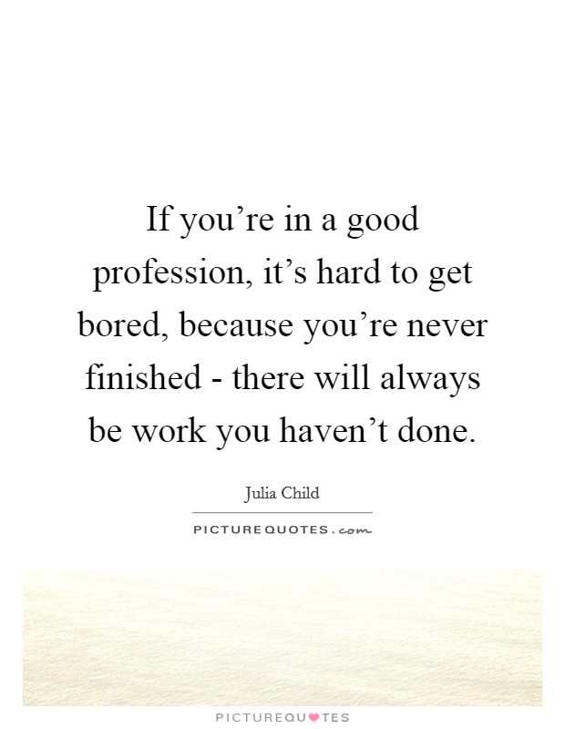 If you're in a good profession, it's hard to get bored, because you're never finished - there will always be work you haven't done. Picture Quote #1