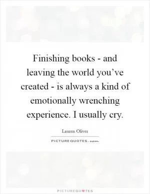 Finishing books - and leaving the world you’ve created - is always a kind of emotionally wrenching experience. I usually cry Picture Quote #1