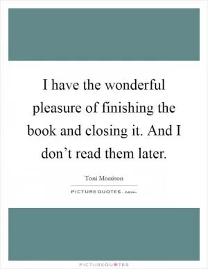 I have the wonderful pleasure of finishing the book and closing it. And I don’t read them later Picture Quote #1