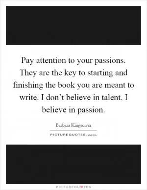 Pay attention to your passions. They are the key to starting and finishing the book you are meant to write. I don’t believe in talent. I believe in passion Picture Quote #1