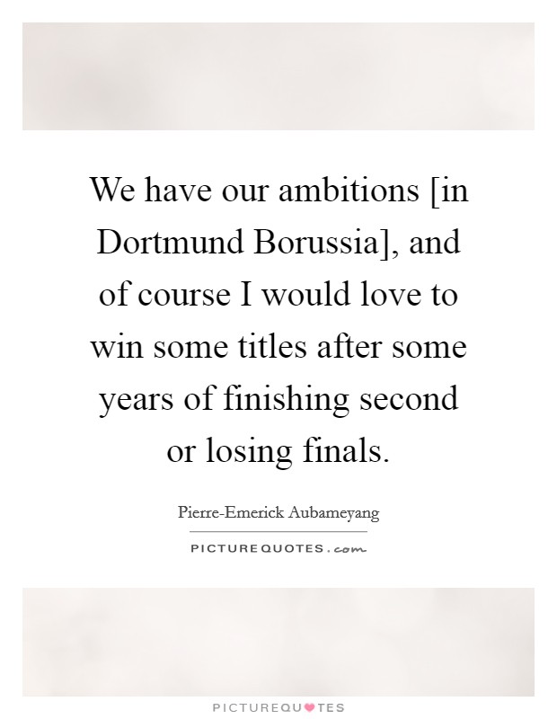 We have our ambitions [in Dortmund Borussia], and of course I would love to win some titles after some years of finishing second or losing finals. Picture Quote #1