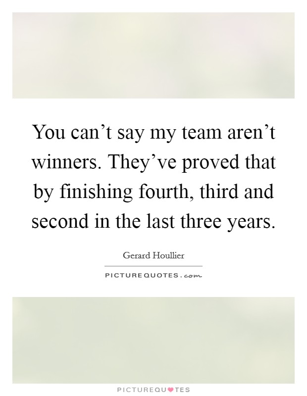 You can't say my team aren't winners. They've proved that by finishing fourth, third and second in the last three years. Picture Quote #1