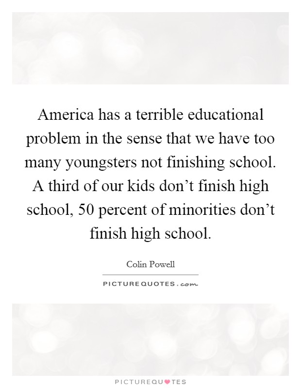 America has a terrible educational problem in the sense that we have too many youngsters not finishing school. A third of our kids don't finish high school, 50 percent of minorities don't finish high school. Picture Quote #1
