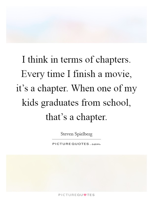 I think in terms of chapters. Every time I finish a movie, it's a chapter. When one of my kids graduates from school, that's a chapter. Picture Quote #1