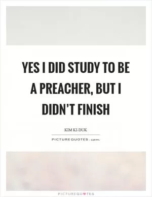 Yes I did study to be a preacher, but I didn’t finish Picture Quote #1