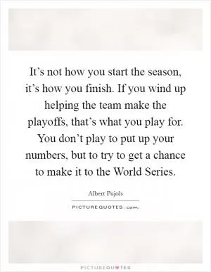 It’s not how you start the season, it’s how you finish. If you wind up helping the team make the playoffs, that’s what you play for. You don’t play to put up your numbers, but to try to get a chance to make it to the World Series Picture Quote #1