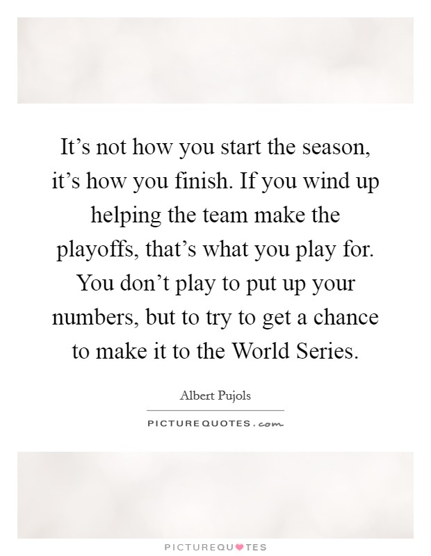 It's not how you start the season, it's how you finish. If you wind up helping the team make the playoffs, that's what you play for. You don't play to put up your numbers, but to try to get a chance to make it to the World Series. Picture Quote #1