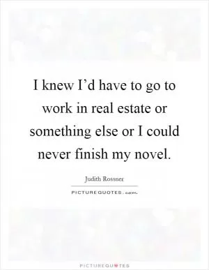 I knew I’d have to go to work in real estate or something else or I could never finish my novel Picture Quote #1