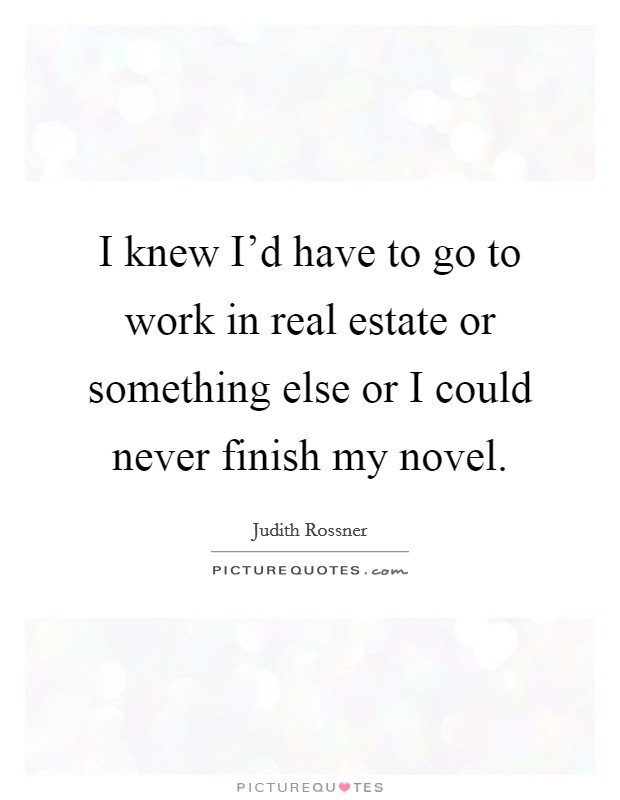 I knew I'd have to go to work in real estate or something else or I could never finish my novel. Picture Quote #1