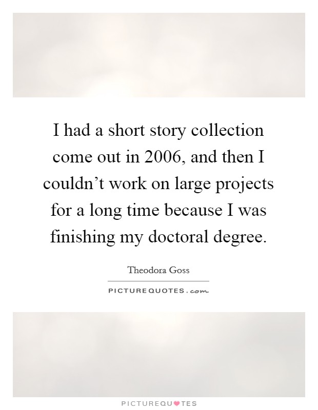 I had a short story collection come out in 2006, and then I couldn't work on large projects for a long time because I was finishing my doctoral degree. Picture Quote #1