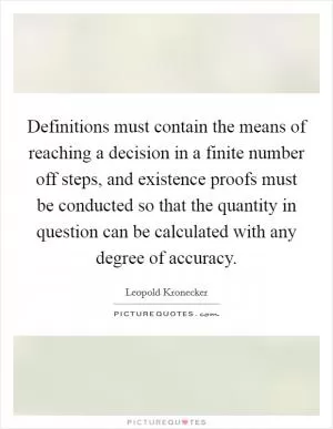 Definitions must contain the means of reaching a decision in a finite number off steps, and existence proofs must be conducted so that the quantity in question can be calculated with any degree of accuracy Picture Quote #1