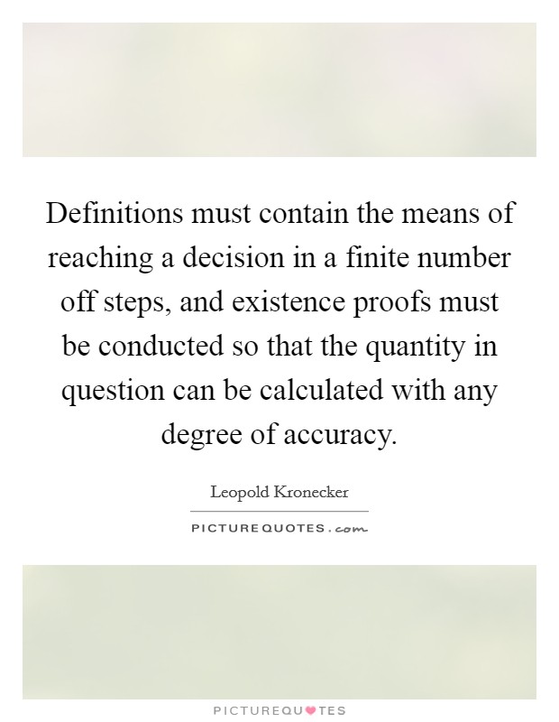 Definitions must contain the means of reaching a decision in a finite number off steps, and existence proofs must be conducted so that the quantity in question can be calculated with any degree of accuracy. Picture Quote #1