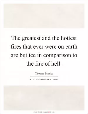 The greatest and the hottest fires that ever were on earth are but ice in comparison to the fire of hell Picture Quote #1