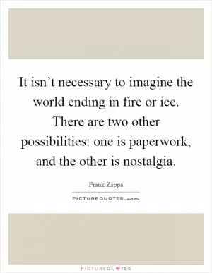 It isn’t necessary to imagine the world ending in fire or ice. There are two other possibilities: one is paperwork, and the other is nostalgia Picture Quote #1