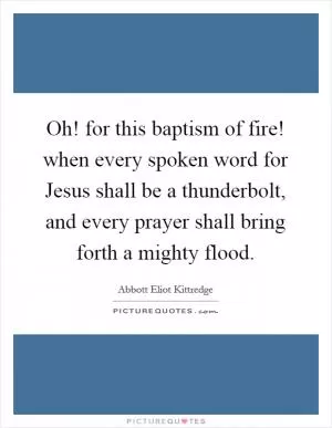 Oh! for this baptism of fire! when every spoken word for Jesus shall be a thunderbolt, and every prayer shall bring forth a mighty flood Picture Quote #1