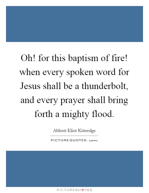 Oh! for this baptism of fire! when every spoken word for Jesus shall be a thunderbolt, and every prayer shall bring forth a mighty flood. Picture Quote #1