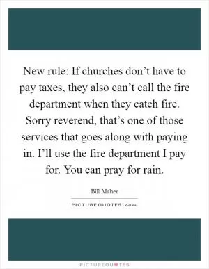 New rule: If churches don’t have to pay taxes, they also can’t call the fire department when they catch fire. Sorry reverend, that’s one of those services that goes along with paying in. I’ll use the fire department I pay for. You can pray for rain Picture Quote #1