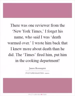 There was one reviewer from the ‘New York Times,’ I forget his name, who said I was ‘death warmed over.’ I wrote him back that I knew more about death than he did. The ‘Times’ fired him, put him in the cooking department! Picture Quote #1