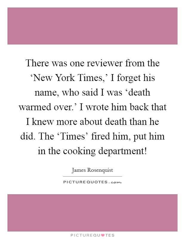 There was one reviewer from the ‘New York Times,' I forget his name, who said I was ‘death warmed over.' I wrote him back that I knew more about death than he did. The ‘Times' fired him, put him in the cooking department! Picture Quote #1