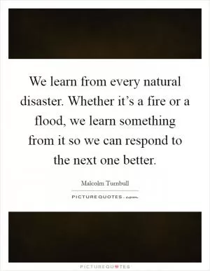 We learn from every natural disaster. Whether it’s a fire or a flood, we learn something from it so we can respond to the next one better Picture Quote #1